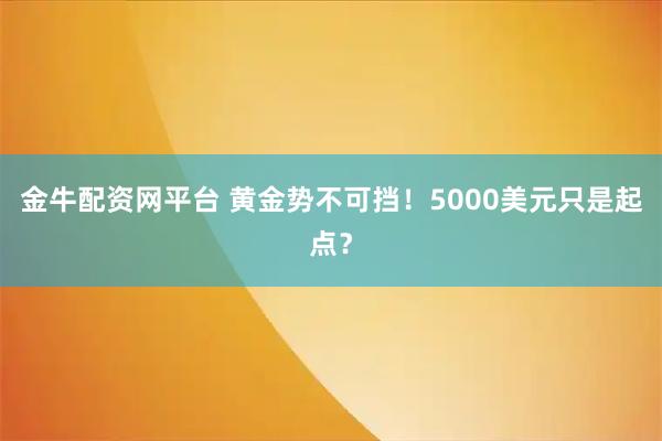 金牛配资网平台 黄金势不可挡！5000美元只是起点？