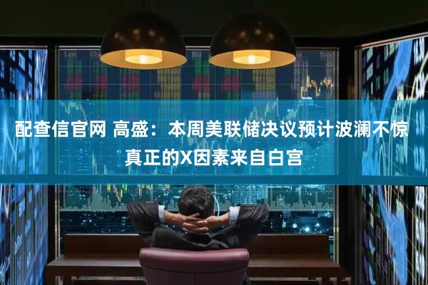 配查信官网 高盛：本周美联储决议预计波澜不惊 真正的X因素来自白宫