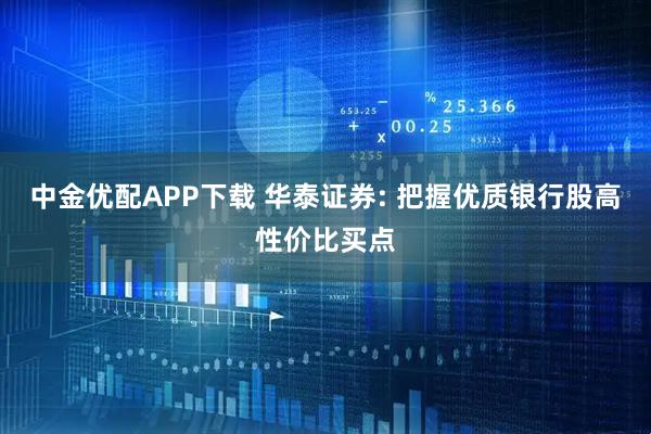 中金优配APP下载 华泰证券: 把握优质银行股高性价比买点