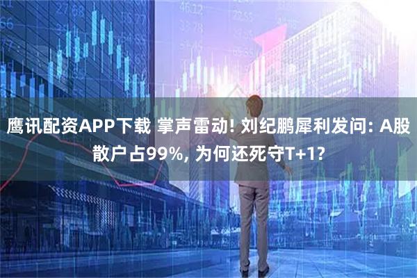 鹰讯配资APP下载 掌声雷动! 刘纪鹏犀利发问: A股散户占99%, 为何还死守T+1?