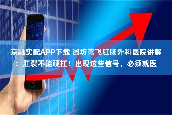 京融实配APP下载 潍坊鸢飞肛肠外科医院讲解：肛裂不能硬扛！出现这些信号，必须就医