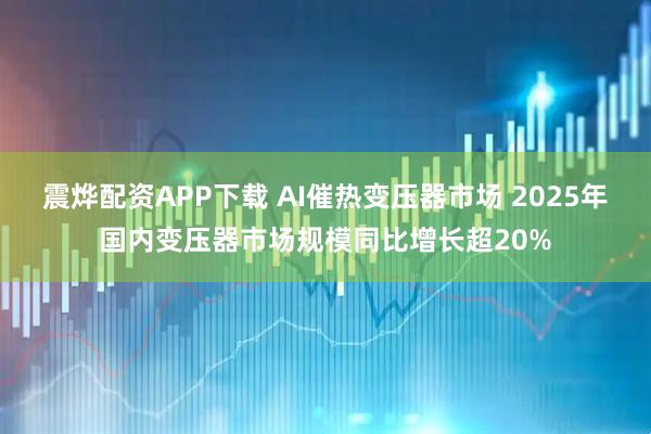 震烨配资APP下载 AI催热变压器市场 2025年国内变压器市场规模同比增长超20%