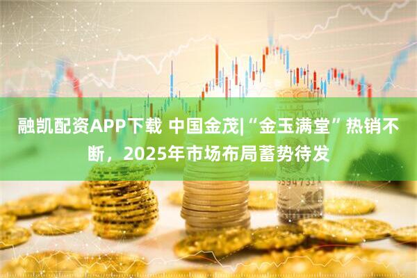 融凯配资APP下载 中国金茂|“金玉满堂”热销不断，2025年市场布局蓄势待发