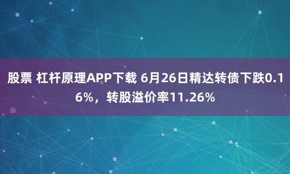 股票 杠杆原理APP下载 6月26日精达转债下跌0.16%，转股溢价率11.26%