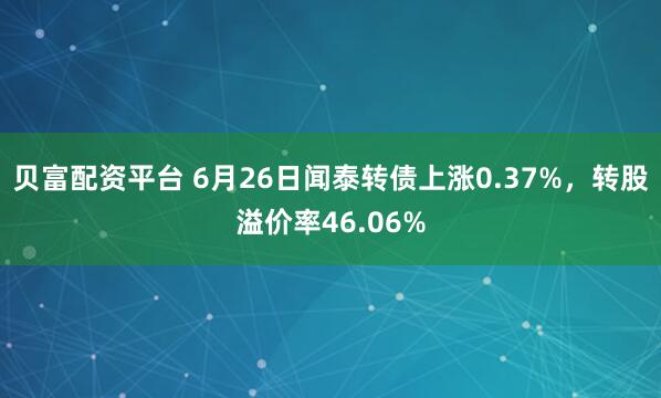 贝富配资平台 6月26日闻泰转债上涨0.37%，转股溢价率46.06%