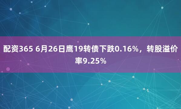 配资365 6月26日鹰19转债下跌0.16%，转股溢价率9.25%