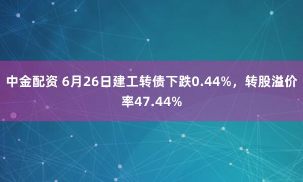 中金配资 6月26日建工转债下跌0.44%，转股溢价率47.44%