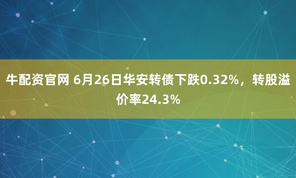 牛配资官网 6月26日华安转债下跌0.32%，转股溢价率24.3%