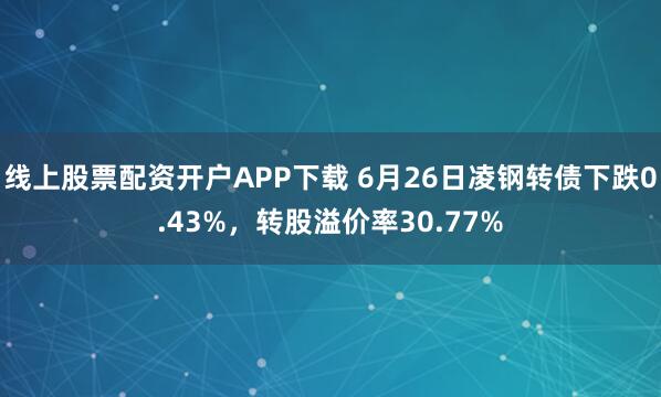 线上股票配资开户APP下载 6月26日凌钢转债下跌0.43%，转股溢价率30.77%