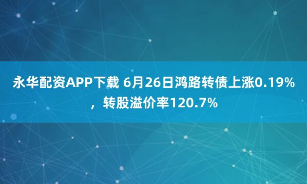 永华配资APP下载 6月26日鸿路转债上涨0.19%，转股溢价率120.7%