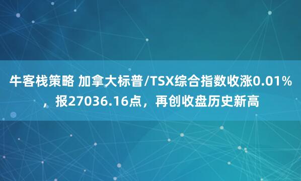 牛客栈策略 加拿大标普/TSX综合指数收涨0.01%，报27036.16点，再创收盘历史新高
