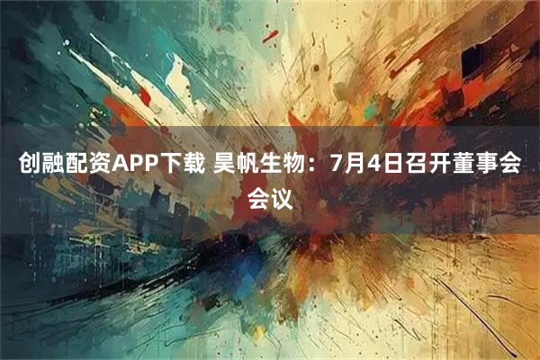 创融配资APP下载 昊帆生物：7月4日召开董事会会议