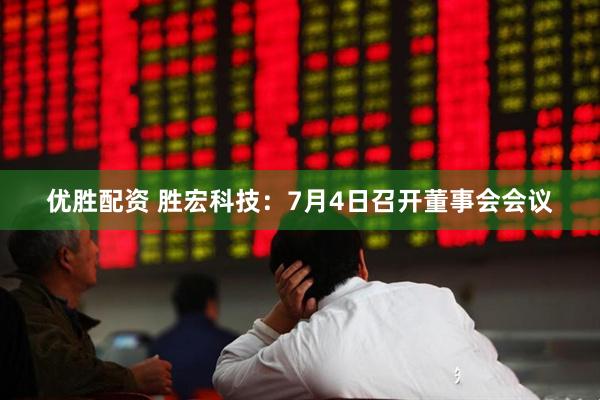 优胜配资 胜宏科技：7月4日召开董事会会议