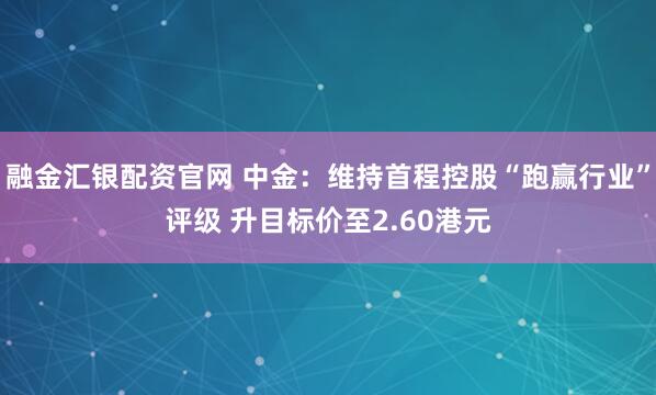 融金汇银配资官网 中金：维持首程控股“跑赢行业”评级 升目标价至2.60港元