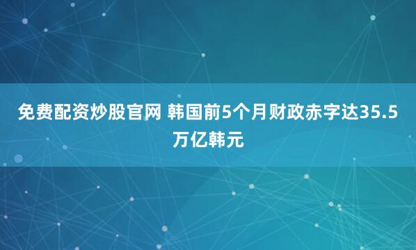 免费配资炒股官网 韩国前5个月财政赤字达35.5万亿韩元