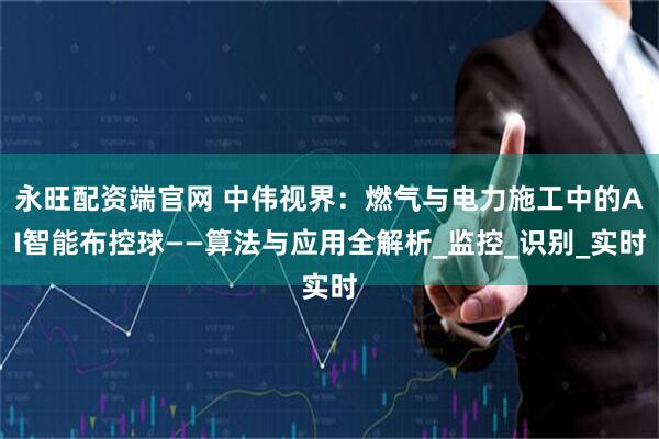 永旺配资端官网 中伟视界：燃气与电力施工中的AI智能布控球——算法与应用全解析_监控_识别_实时