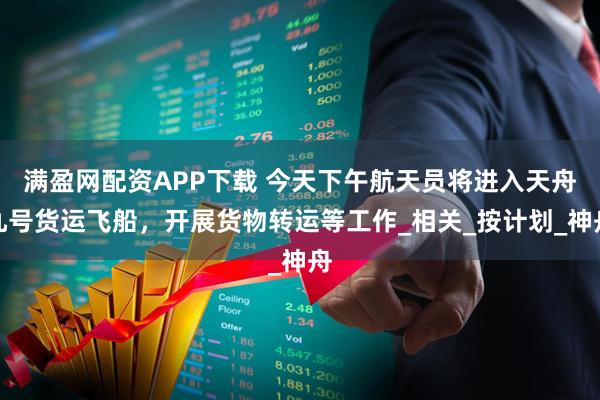 满盈网配资APP下载 今天下午航天员将进入天舟九号货运飞船，开展货物转运等工作_相关_按计划_神舟