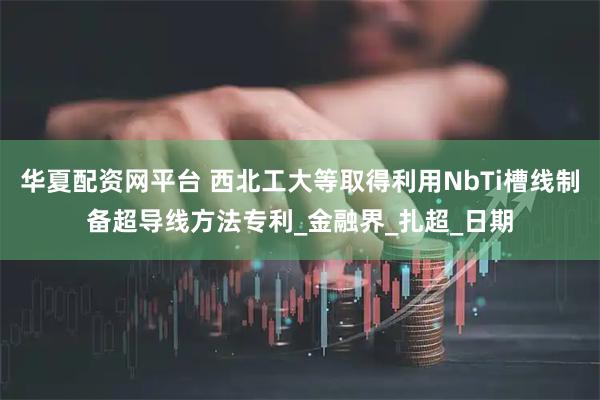 华夏配资网平台 西北工大等取得利用NbTi槽线制备超导线方法专利_金融界_扎超_日期