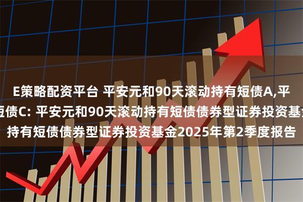 E策略配资平台 平安元和90天滚动持有短债A,平安元和90天滚动持有短债C: 平安元和90天滚动持有短债债券型证券投资基金2025年第2季度报告