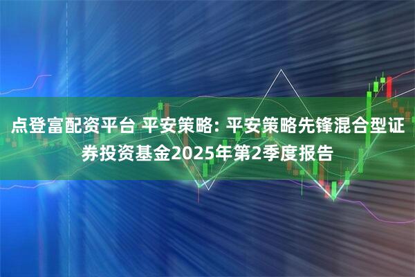 点登富配资平台 平安策略: 平安策略先锋混合型证券投资基金2025年第2季度报告