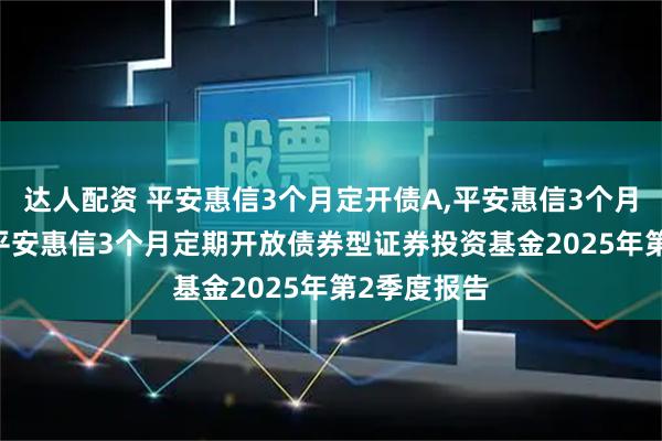 达人配资 平安惠信3个月定开债A,平安惠信3个月定开债C: 平安惠信3个月定期开放债券型证券投资基金2025年第2季度报告