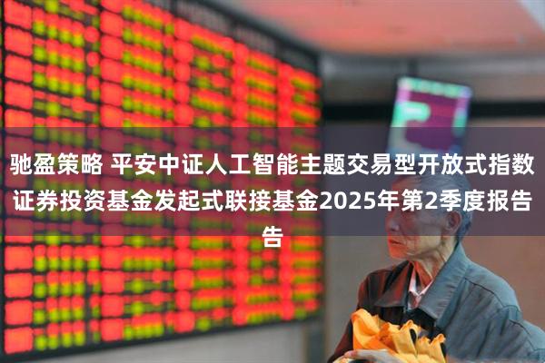 驰盈策略 平安中证人工智能主题交易型开放式指数证券投资基金发起式联接基金2025年第2季度报告