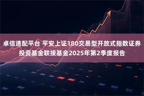 卓信速配平台 平安上证180交易型开放式指数证券投资基金联接基金2025年第2季度报告