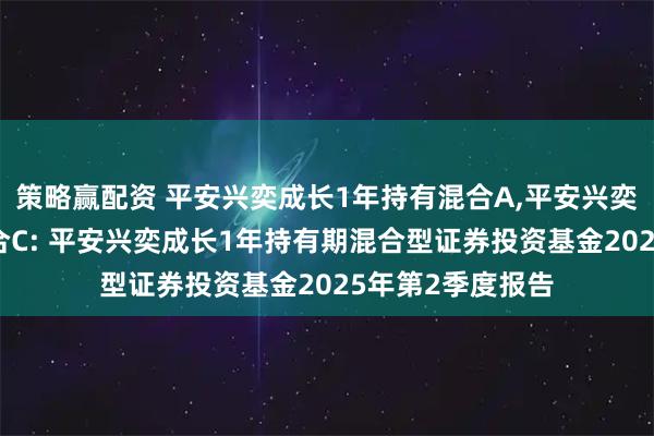 策略赢配资 平安兴奕成长1年持有混合A,平安兴奕成长1年持有混合C: 平安兴奕成长1年持有期混合型证券投资基金2025年第2季度报告