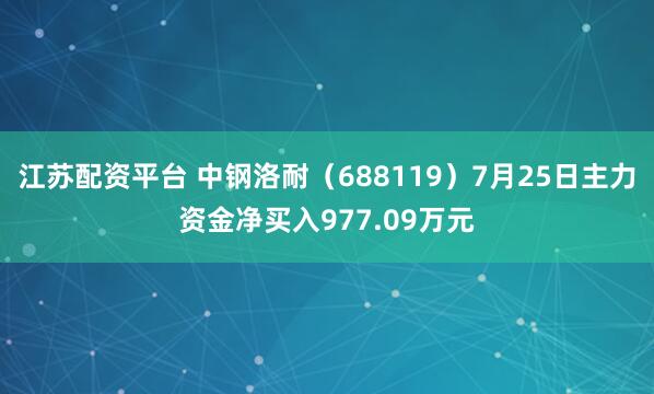 江苏配资平台 中钢洛耐（688119）7月25日主力资金净买入977.09万元
