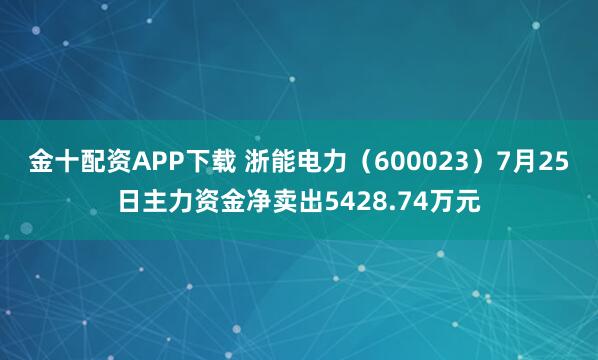 金十配资APP下载 浙能电力（600023）7月25日主力资金净卖出5428.74万元