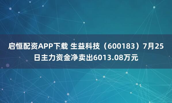 启恒配资APP下载 生益科技（600183）7月25日主力资金净卖出6013.08万元