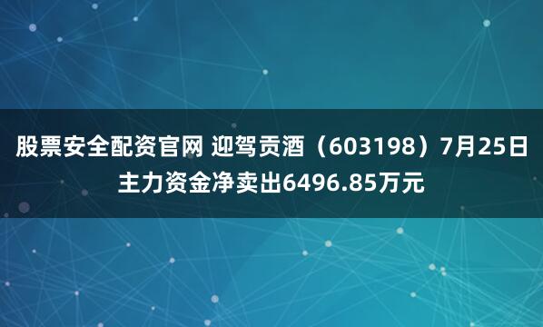 股票安全配资官网 迎驾贡酒（603198）7月25日主力资金净卖出6496.85万元