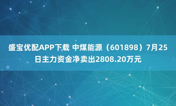 盛宝优配APP下载 中煤能源（601898）7月25日主力资金净卖出2808.20万元