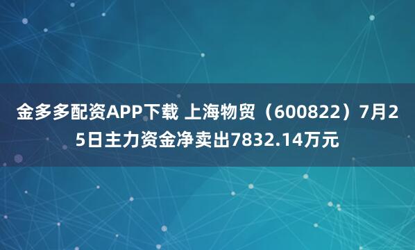 金多多配资APP下载 上海物贸（600822）7月25日主力资金净卖出7832.14万元