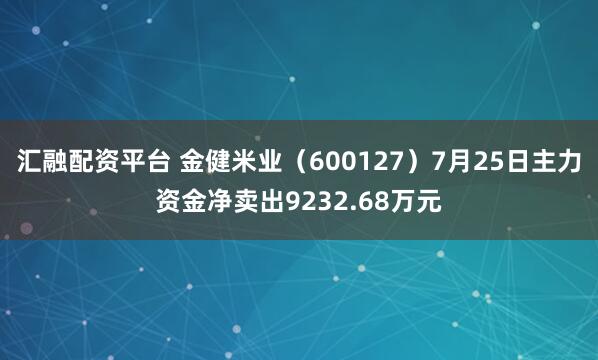汇融配资平台 金健米业（600127）7月25日主力资金净卖出9232.68万元