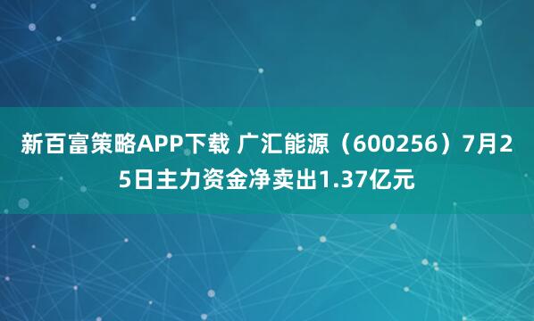 新百富策略APP下载 广汇能源(600256)7月25日主力资金净卖出1.37亿元