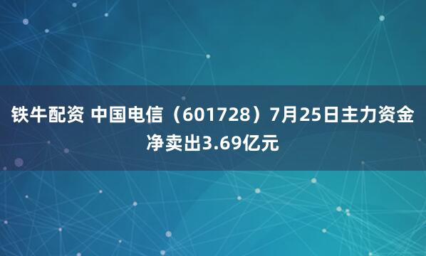 铁牛配资 中国电信（601728）7月25日主力资金净卖出3.69亿元