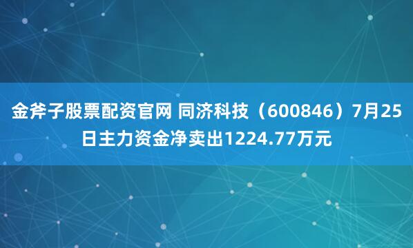 金斧子股票配资官网 同济科技（600846）7月25日主力资金净卖出1224.77万元