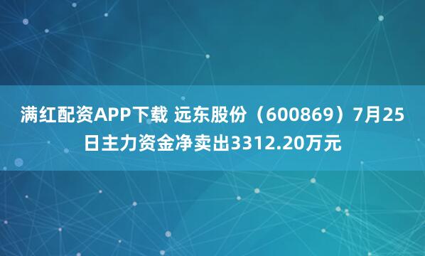 满红配资APP下载 远东股份（600869）7月25日主力资金净卖出3312.20万元