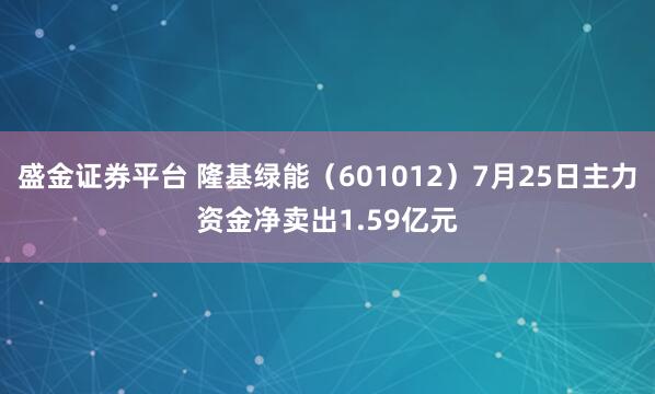 盛金证券平台 隆基绿能（601012）7月25日主力资金净卖出1.59亿元