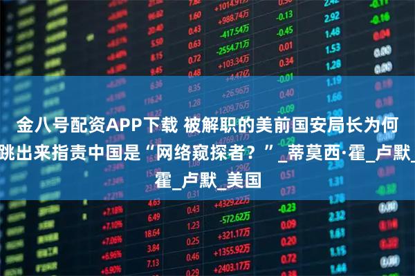 金八号配资APP下载 被解职的美前国安局长为何此时跳出来指责中国是“网络窥探者？”_蒂莫西·霍_卢默_美国