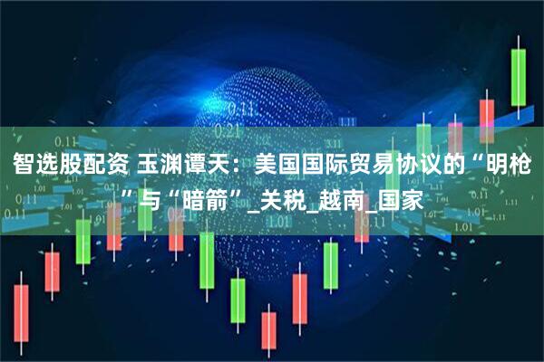 智选股配资 玉渊谭天：美国国际贸易协议的“明枪”与“暗箭”_关税_越南_国家