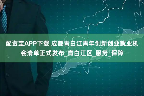 配资宝APP下载 成都青白江青年创新创业就业机会清单正式发布_青白江区_服务_保障