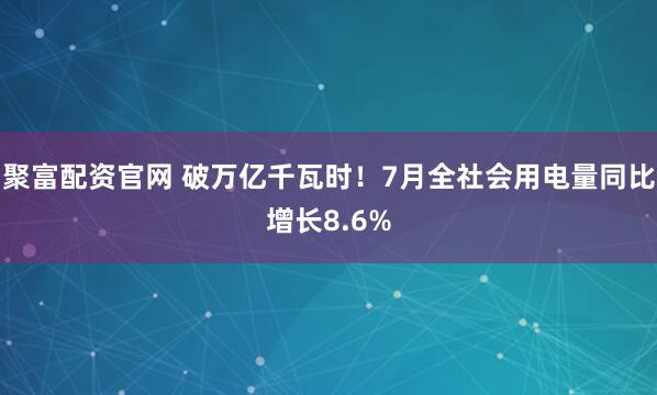 聚富配资官网 破万亿千瓦时！7月全社会用电量同比增长8.6%