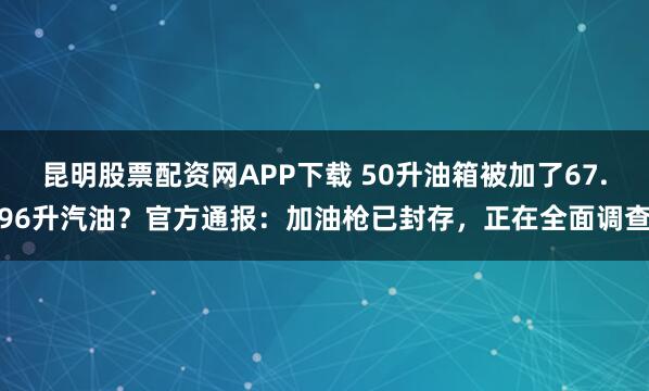 昆明股票配资网APP下载 50升油箱被加了67.96升汽油？官方通报：加油枪已封存，正在全面调查