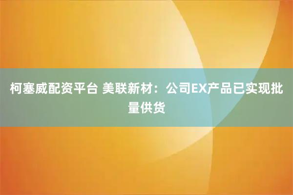 柯塞威配资平台 美联新材：公司EX产品已实现批量供货