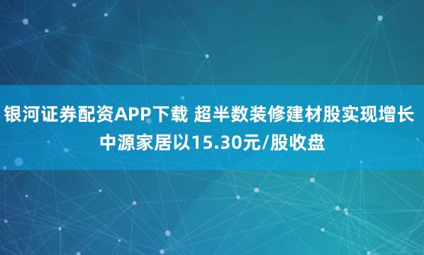 银河证券配资APP下载 超半数装修建材股实现增长 中源家居以15.30元/股收盘