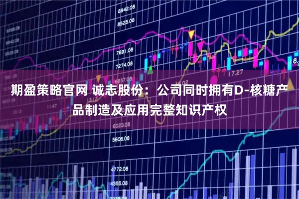 期盈策略官网 诚志股份：公司同时拥有D-核糖产品制造及应用完整知识产权