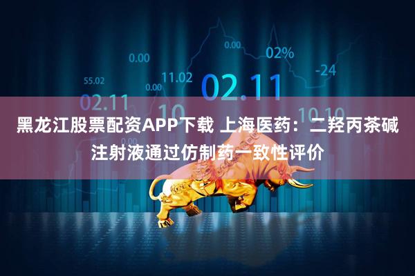 黑龙江股票配资APP下载 上海医药：二羟丙茶碱注射液通过仿制药一致性评价