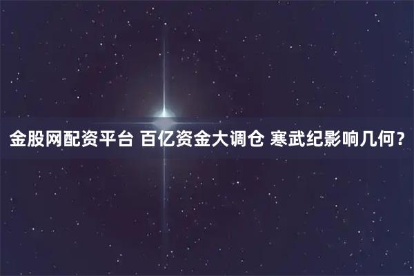 金股网配资平台 百亿资金大调仓 寒武纪影响几何？